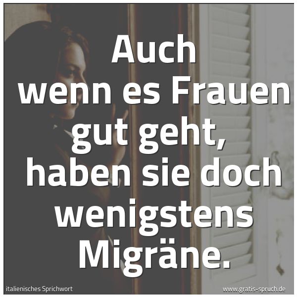 Spruchbild mit dem Text 'Auch wenn es Frauen gut geht,
haben sie doch wenigstens Migräne.'