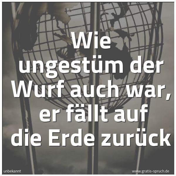 Spruchbild mit dem Text 'Wie ungestüm der Wurf auch war,
er fällt auf die Erde zurück'