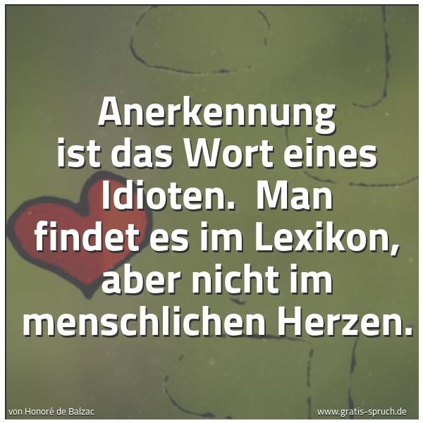 Spruchbild mit dem Text 'Anerkennung ist das Wort eines Idioten.
Man findet es im Lexikon,
aber nicht im menschlichen Herzen.'