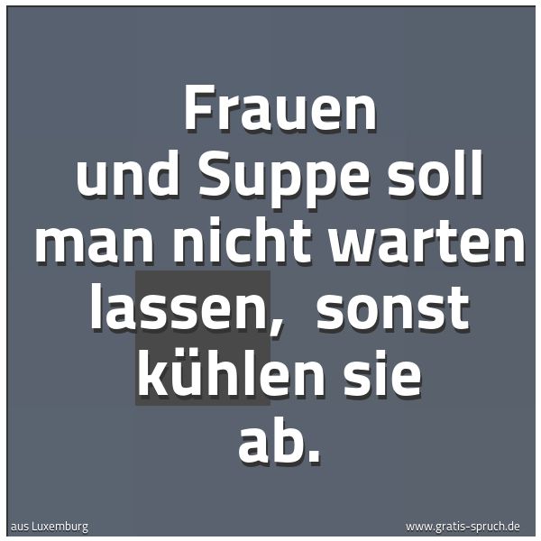 Spruchbild mit dem Text 'Frauen und Suppe soll man nicht warten lassen,
sonst kühlen sie ab.'