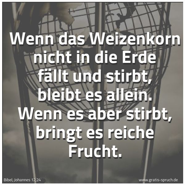 Spruchbild mit dem Text 'Wenn das Weizenkorn nicht in die Erde fällt und stirbt,
bleibt es allein.
Wenn es aber stirbt, bringt es reiche Frucht.'