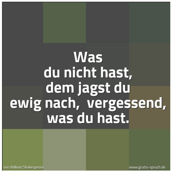 Spruchbild mit dem Text ' Was du nicht hast, dem jagst du ewig nach,
vergessend, was du hast.'