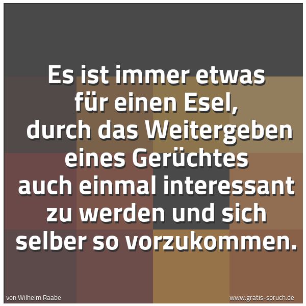 Spruchbild mit dem Text 'Es ist immer etwas für einen Esel,
durch das Weitergeben eines Gerüchtes auch einmal interessant zu werden und sich selber so vorzukommen. '
