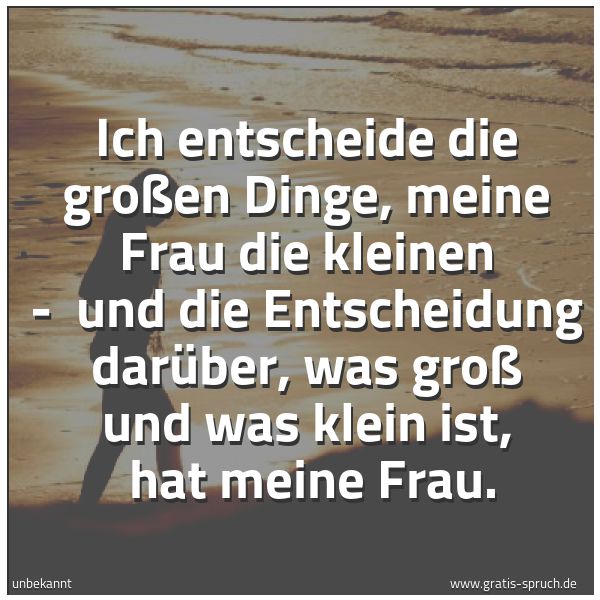 Spruchbild mit dem Text 'Ich entscheide die großen Dinge, meine Frau die kleinen -
und die Entscheidung darüber, was groß und was klein ist,
hat meine Frau.
'
