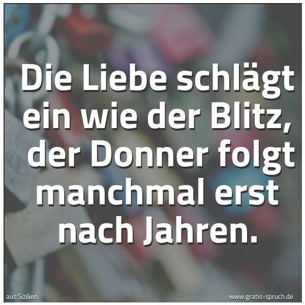 Spruchbild mit dem Text 'Die Liebe schlägt ein wie der Blitz,
der Donner folgt manchmal erst nach Jahren.'