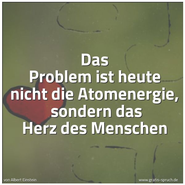 Spruchbild mit dem Text 'Das Problem ist heute nicht die Atomenergie,
sondern das Herz des Menschen'