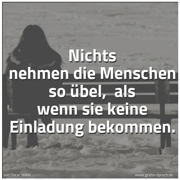 Spruchbild mit dem Text 'Nichts nehmen die Menschen so übel,
als wenn sie keine Einladung bekommen.'