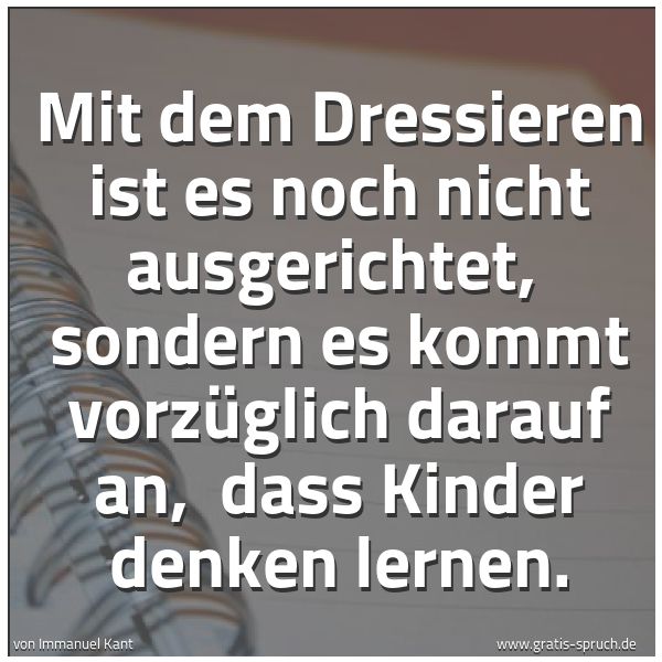 Spruchbild mit dem Text 'Mit dem Dressieren ist es noch nicht ausgerichtet,
sondern es kommt vorzüglich darauf an,
dass Kinder denken lernen.'