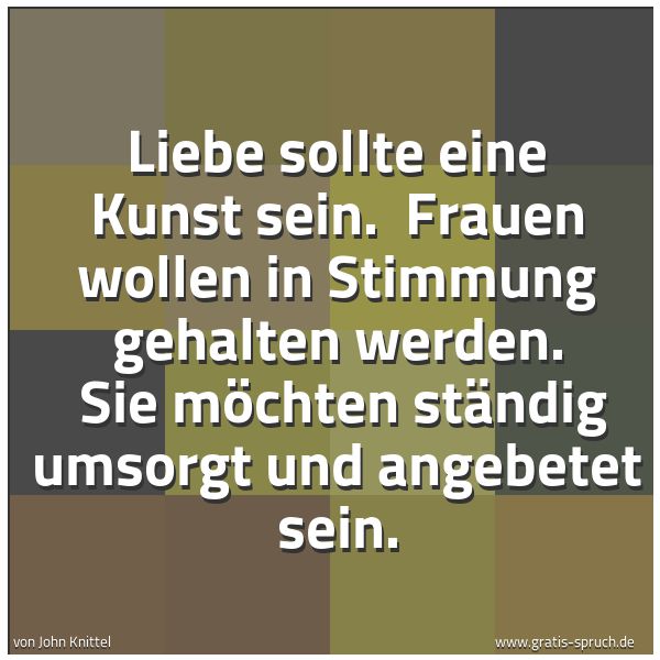 Spruchbild mit dem Text 'Liebe sollte eine Kunst sein.
Frauen wollen in Stimmung gehalten werden.
Sie möchten ständig umsorgt und angebetet sein. '