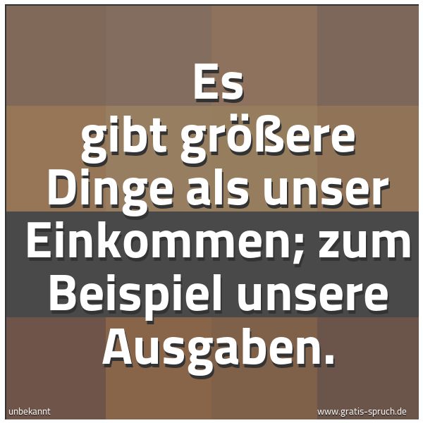 Spruchbild mit dem Text 'Es gibt größere Dinge als unser Einkommen;
zum Beispiel unsere Ausgaben.'