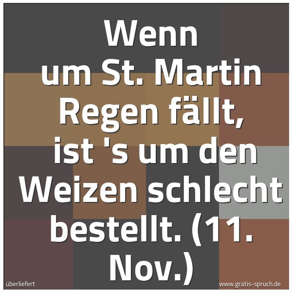 Spruchbild mit dem Text 'Wenn um St. Martin Regen fällt,
ist 's um den Weizen schlecht bestellt.
(11. Nov.)'