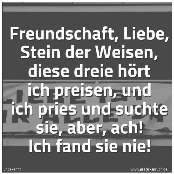 Spruchbild mit dem Text 'Freundschaft, Liebe, Stein der Weisen,
diese dreie hört ich preisen,
und ich pries und suchte sie,
aber, ach! Ich fand sie nie!'