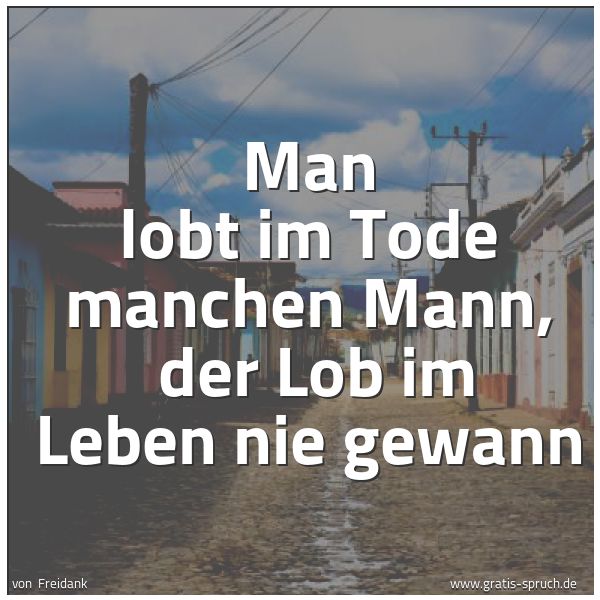 Spruchbild mit dem Text 'Man lobt im Tode manchen Mann,
der Lob im Leben nie gewann'