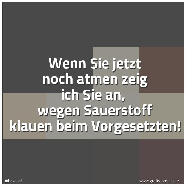 Spruchbild mit dem Text 'Wenn Sie jetzt noch atmen zeig ich Sie an,
wegen Sauerstoff klauen beim Vorgesetzten!'