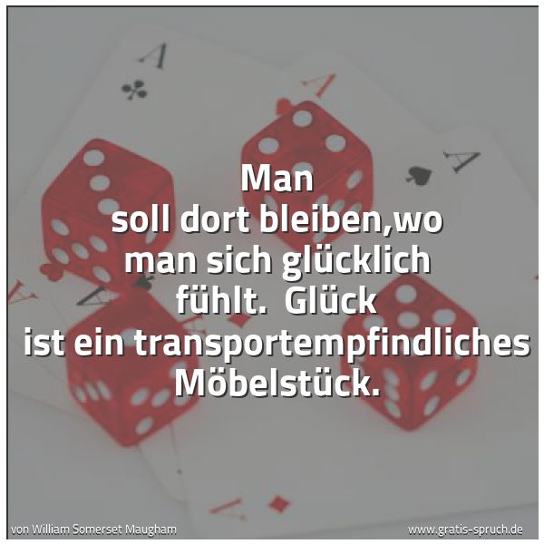 Spruchbild mit dem Text 'Man soll dort bleiben,wo man sich glücklich fühlt.
Glück ist ein transportempfindliches Möbelstück.'