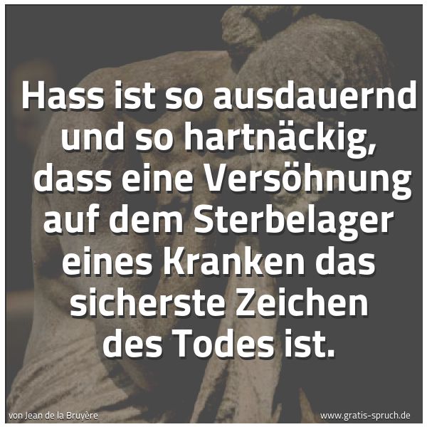 Spruchbild mit dem Text 'Hass ist so ausdauernd und so hartnäckig,
dass eine Versöhnung auf dem Sterbelager eines Kranken das sicherste Zeichen des Todes ist.'