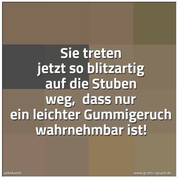Spruchbild mit dem Text 'Sie treten jetzt so blitzartig auf die Stuben weg,
dass nur ein leichter Gummigeruch wahrnehmbar ist! '