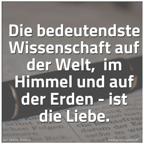 Spruchbild mit dem Text 'Die bedeutendste Wissenschaft auf der Welt,
im Himmel und auf der Erden - ist die Liebe.'