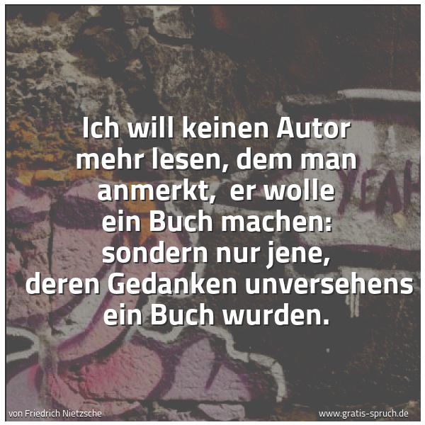 Spruchbild mit dem Text 'Ich will keinen Autor mehr lesen, dem man anmerkt,
er wolle ein Buch machen: sondern nur jene,
deren Gedanken unversehens ein Buch wurden.'