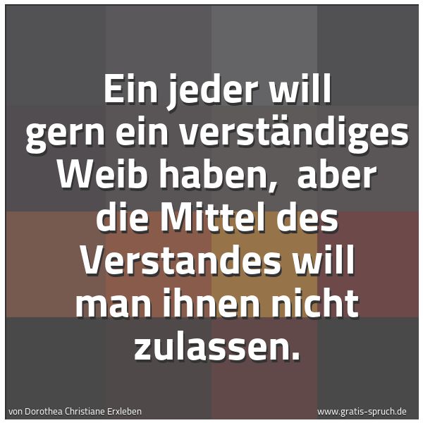 Spruchbild mit dem Text 'Ein jeder will gern ein verständiges Weib haben,
aber die Mittel des Verstandes will man ihnen nicht zulassen.'