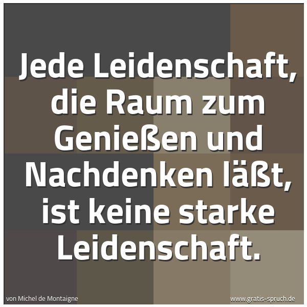 Spruchbild mit dem Text 'Jede Leidenschaft, die Raum zum Genießen und Nachdenken läßt, ist keine starke Leidenschaft.'