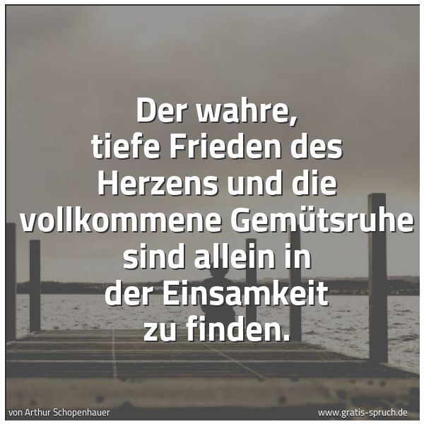 Spruchbild mit dem Text 'Der wahre, tiefe Frieden des Herzens
und die vollkommene Gemütsruhe
sind allein in der Einsamkeit zu finden.'