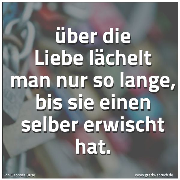 Spruchbild mit dem Text 'Über die Liebe lächelt man nur so lange,
bis sie einen selber erwischt hat.'