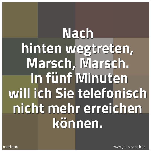 Spruchbild mit dem Text 'Nach hinten wegtreten, Marsch, Marsch.
In fünf Minuten will ich Sie telefonisch nicht mehr erreichen können.'