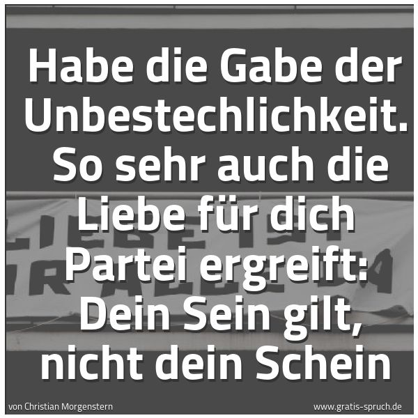 Spruchbild mit dem Text 'Habe die Gabe der Unbestechlichkeit.
So sehr auch die Liebe für dich Partei ergreift:
Dein Sein gilt, nicht dein Schein'