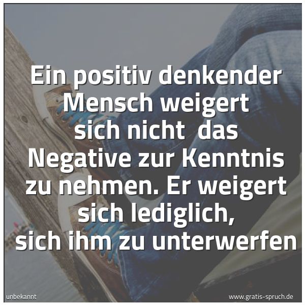 Spruchbild mit dem Text 'Ein positiv denkender Mensch weigert sich nicht
das Negative zur Kenntnis zu nehmen.
Er weigert sich lediglich, sich ihm zu unterwerfen'