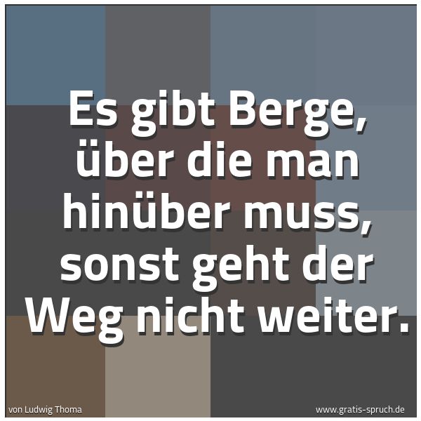 Spruchbild mit dem Text 'Es gibt Berge,
über die man hinüber muss,
sonst geht der Weg nicht weiter.'