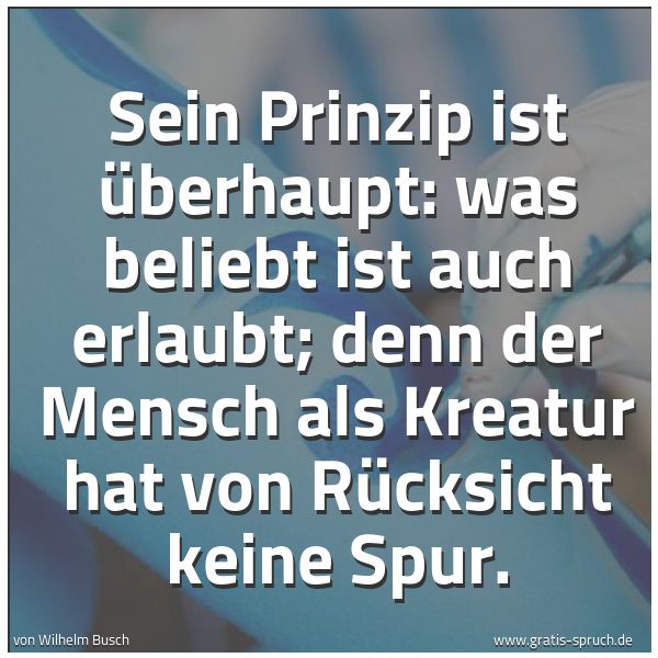 Spruchbild mit dem Text 'Sein Prinzip ist überhaupt:
was beliebt ist auch erlaubt;
denn der Mensch als Kreatur
hat von Rücksicht keine Spur.'