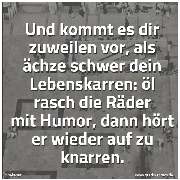 Spruchbild mit dem Text 'Und kommt es dir zuweilen vor,
als ächze schwer dein Lebenskarren:
Öl rasch die Räder mit Humor,
dann hört er wieder auf zu knarren.'