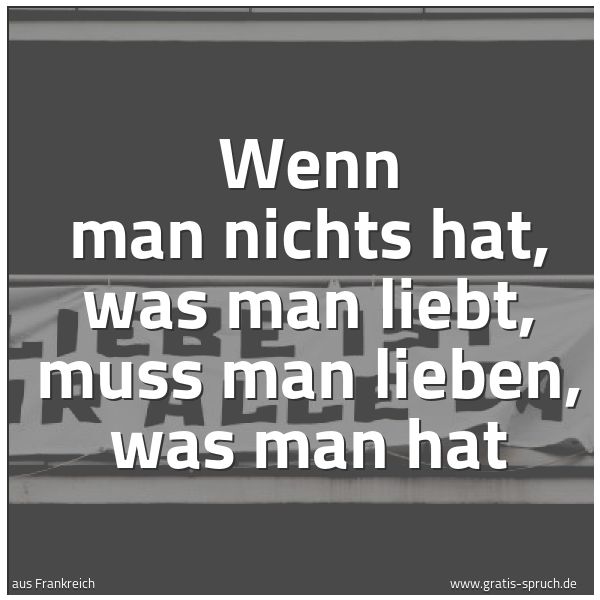 Spruchbild mit dem Text 'Wenn man nichts hat, was man liebt,
muss man lieben, was man hat'