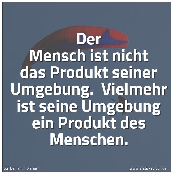 Spruchbild mit dem Text 'Der Mensch ist nicht das Produkt seiner Umgebung.
Vielmehr ist seine Umgebung ein Produkt des Menschen.'