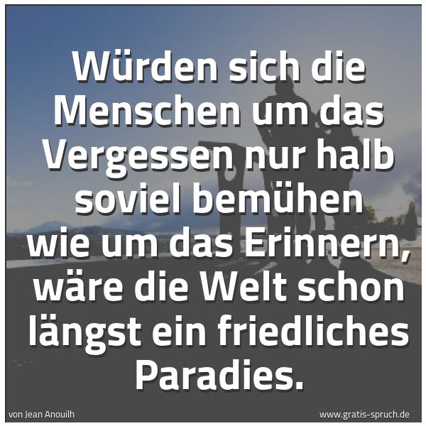 Spruchbild mit dem Text 'Würden sich die Menschen
um das Vergessen nur halb soviel bemühen
wie um das Erinnern,
wäre die Welt schon längst ein friedliches Paradies.'