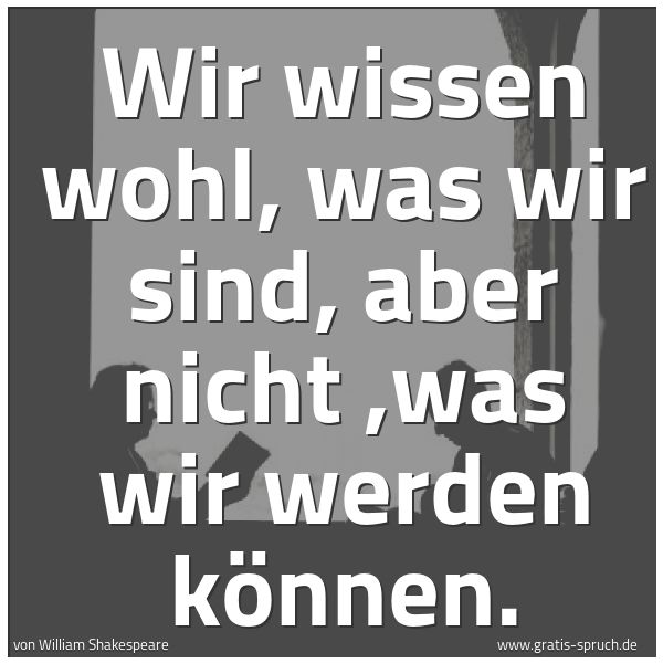 Spruchbild mit dem Text 'Wir wissen wohl, was wir sind,
aber nicht ,was wir werden können.'