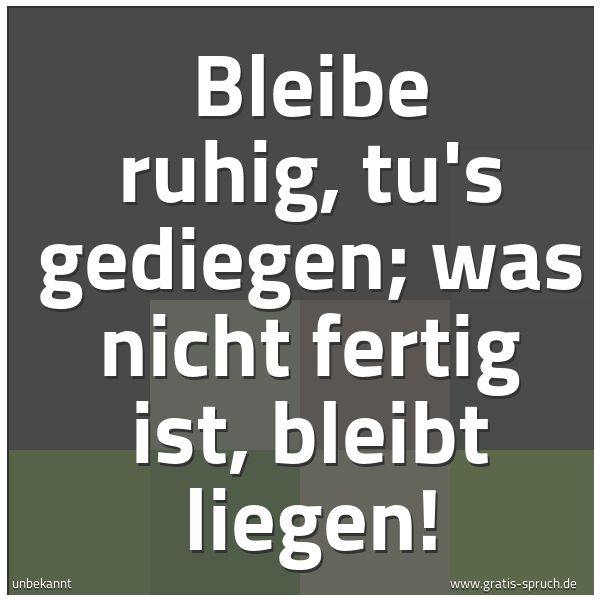 Spruchbild mit dem Text 'Bleibe ruhig, tu's gediegen;
was nicht fertig ist, bleibt liegen! '