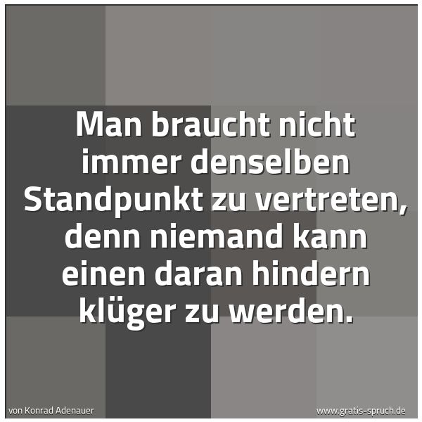 Spruchbild mit dem Text 'Man braucht nicht immer denselben Standpunkt zu vertreten,
denn niemand kann einen daran hindern klüger zu werden.'