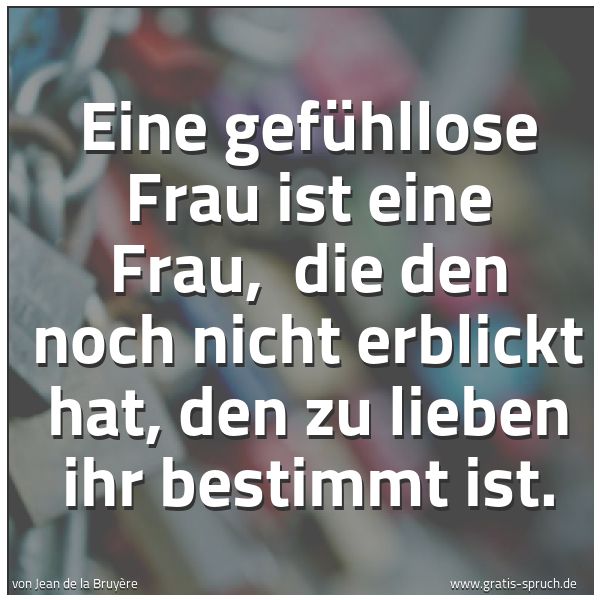 Spruchbild mit dem Text 'Eine gefühllose Frau ist eine Frau,
die den noch nicht erblickt hat,
den zu lieben ihr bestimmt ist.'