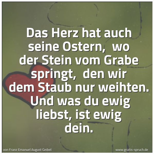 Spruchbild mit dem Text 'Das Herz hat auch seine Ostern,
wo der Stein vom Grabe springt,
den wir dem Staub nur weihten.
Und was du ewig liebst, ist ewig dein.'