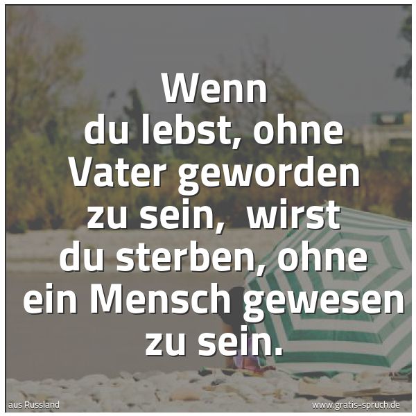 Spruchbild mit dem Text 'Wenn du lebst, ohne Vater geworden zu sein,
wirst du sterben, ohne ein Mensch gewesen zu sein.'