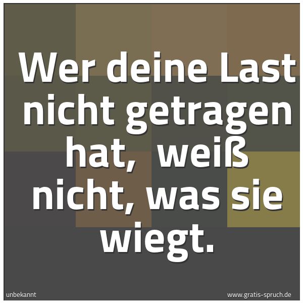 Spruchbild mit dem Text 'Wer deine Last nicht getragen hat,
weiß nicht, was sie wiegt.'