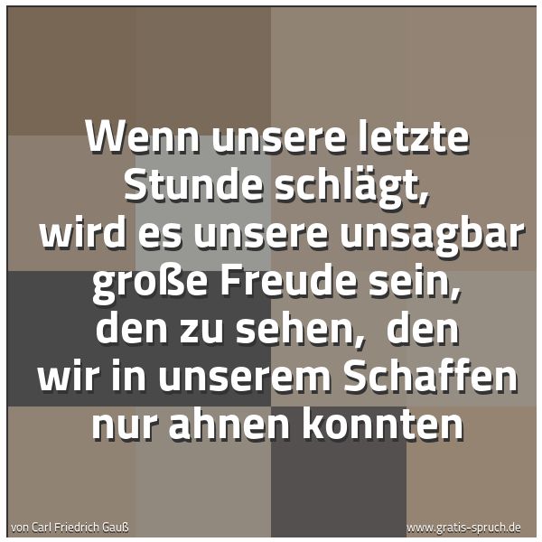 Spruchbild mit dem Text 'Wenn unsere letzte Stunde schlägt,
wird es unsere unsagbar große Freude sein, den zu sehen,
den wir in unserem Schaffen nur ahnen konnten'