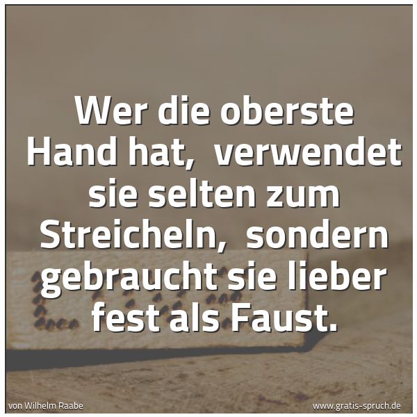 Spruchbild mit dem Text 'Wer die oberste Hand hat,
verwendet sie selten zum Streicheln,
sondern gebraucht sie lieber fest als Faust. '