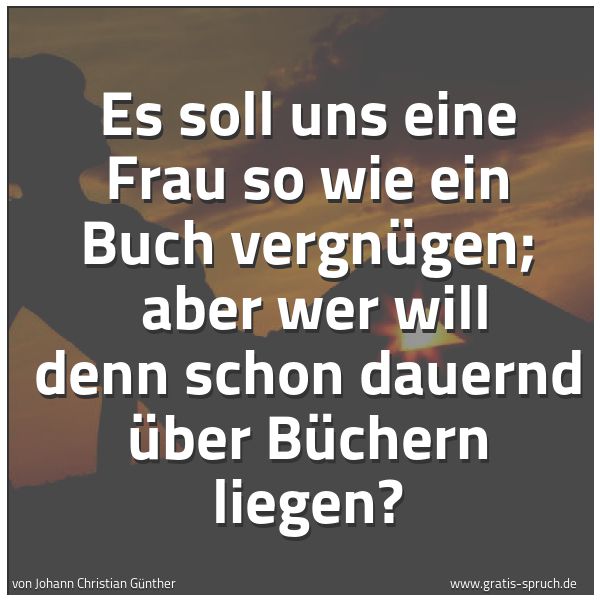 Spruchbild mit dem Text 'Es soll uns eine Frau so wie ein Buch vergnügen;
aber wer will denn schon dauernd über Büchern liegen?'