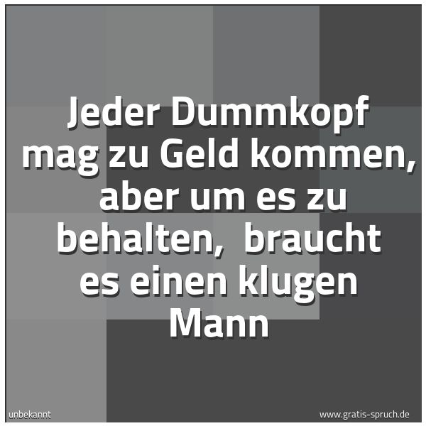 Spruchbild mit dem Text 'Jeder Dummkopf mag zu Geld kommen,
aber um es zu behalten,
braucht es einen klugen Mann'