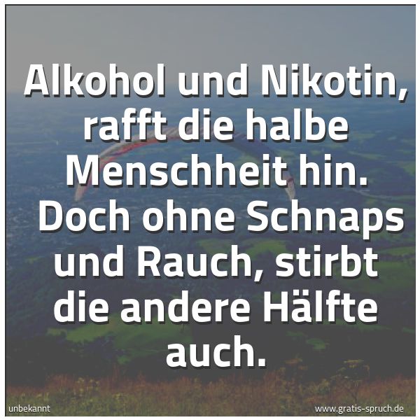 Spruchbild mit dem Text 'Alkohol und Nikotin, rafft die halbe Menschheit hin.
Doch ohne Schnaps und Rauch, stirbt die andere Hälfte auch.'
