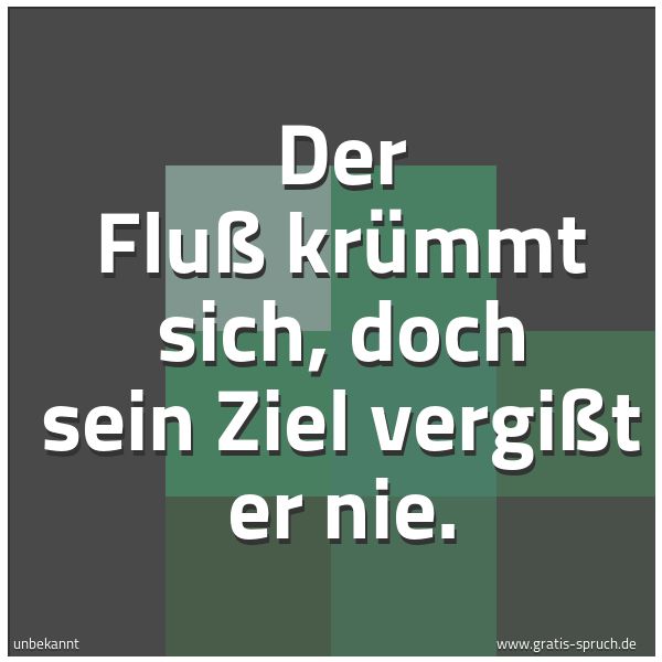 Spruchbild mit dem Text 'Der Fluß krümmt sich,
doch sein Ziel vergißt er nie.'