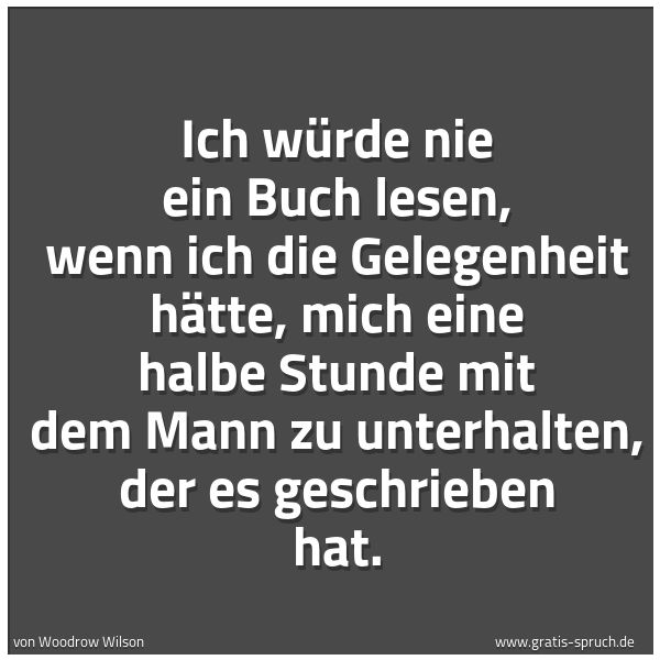 Spruchbild mit dem Text 'Ich würde nie ein Buch lesen, wenn ich die Gelegenheit hätte,
mich eine halbe Stunde mit dem Mann zu unterhalten,
der es geschrieben hat.'